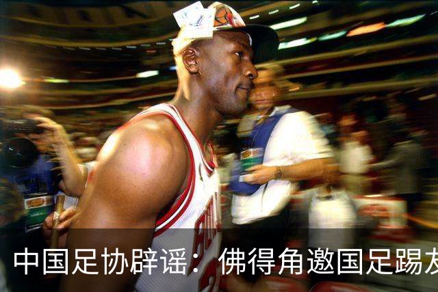 中国足协辟谣：佛得角邀国足踢友谊赛被婉拒为不实信息