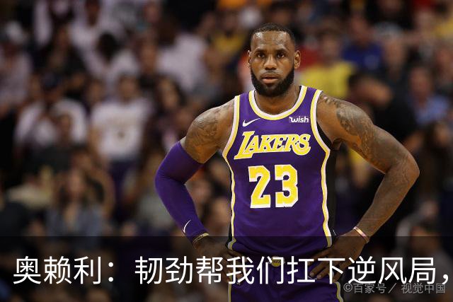 奥赖利：韧劲帮我们扛下逆风局，只要保持这种斗志没人能阻挡我们